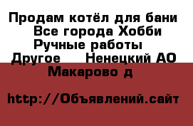 Продам котёл для бани  - Все города Хобби. Ручные работы » Другое   . Ненецкий АО,Макарово д.